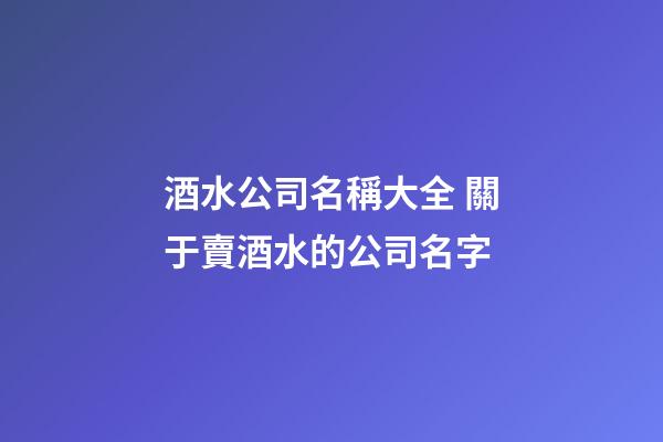 酒水公司名稱大全 關于賣酒水的公司名字-第1張-公司起名-玄機派